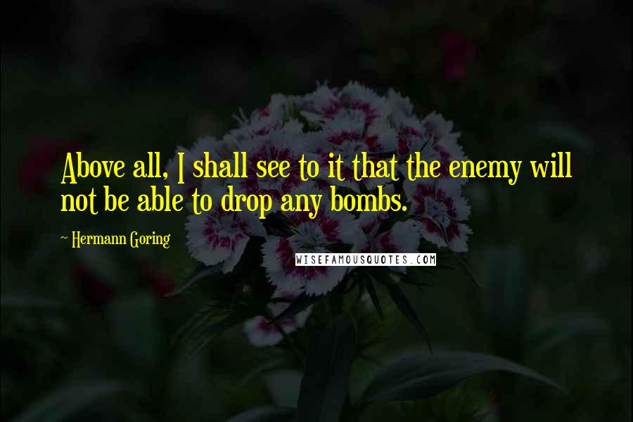Hermann Goring quotes: Above all, I shall see to it that the enemy will not be able to drop any bombs.