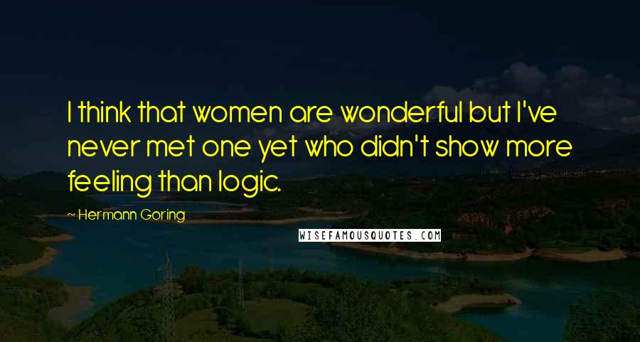 Hermann Goring quotes: I think that women are wonderful but I've never met one yet who didn't show more feeling than logic.