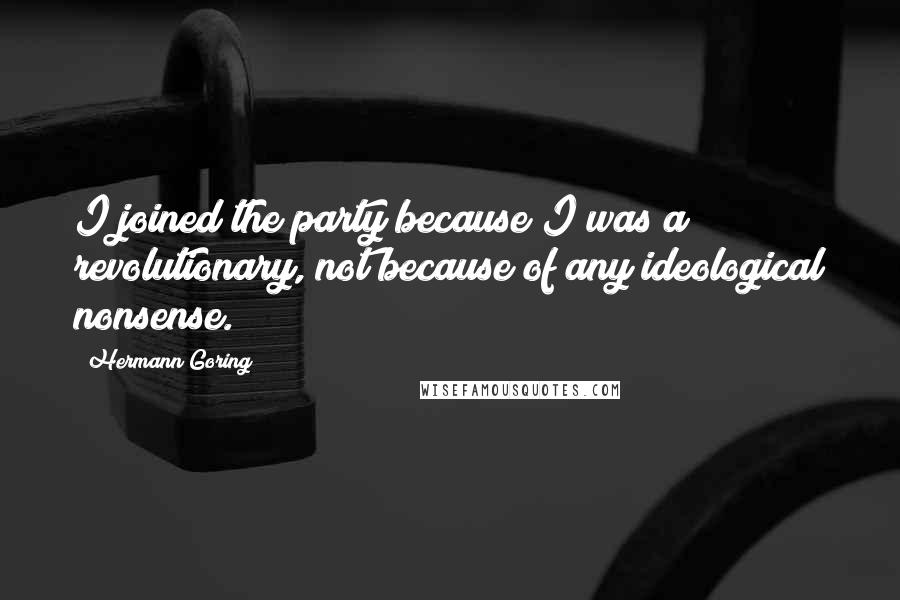 Hermann Goring quotes: I joined the party because I was a revolutionary, not because of any ideological nonsense.