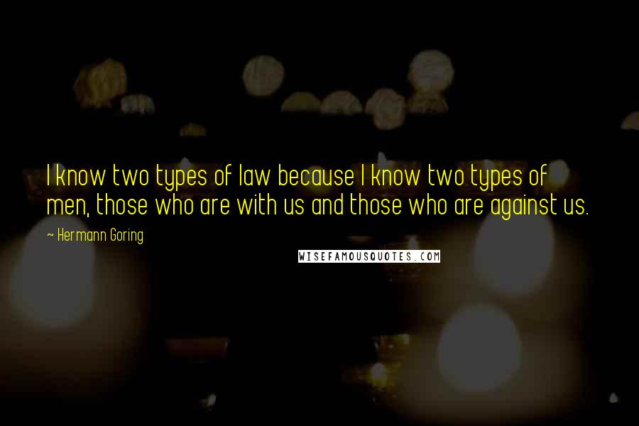 Hermann Goring quotes: I know two types of law because I know two types of men, those who are with us and those who are against us.