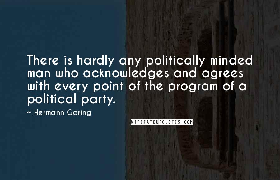 Hermann Goring quotes: There is hardly any politically minded man who acknowledges and agrees with every point of the program of a political party.