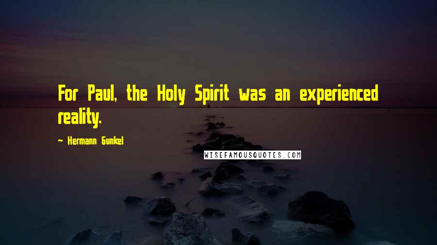 Hermann Gunkel quotes: For Paul, the Holy Spirit was an experienced reality.