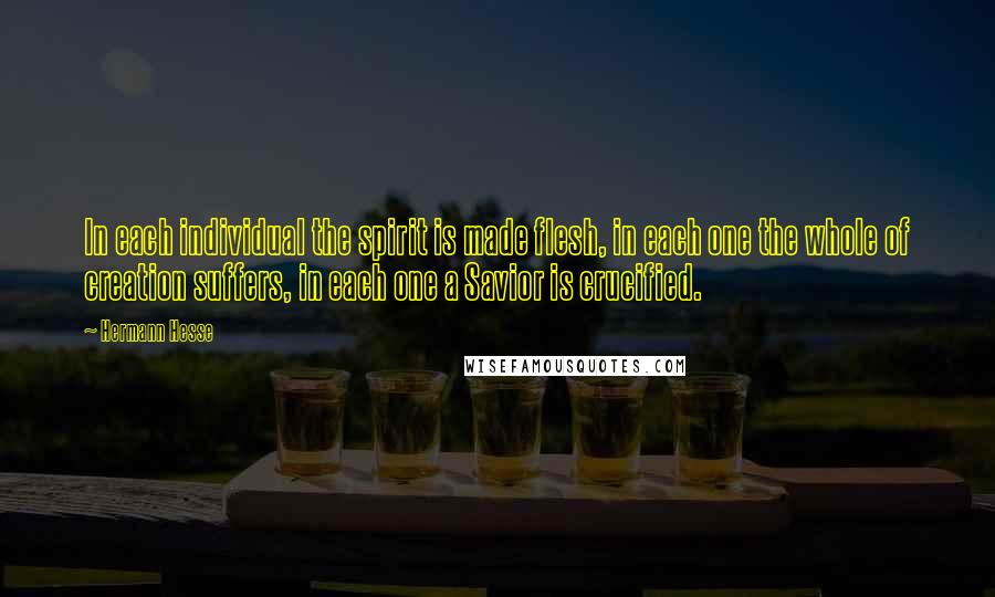Hermann Hesse quotes: In each individual the spirit is made flesh, in each one the whole of creation suffers, in each one a Savior is crucified.