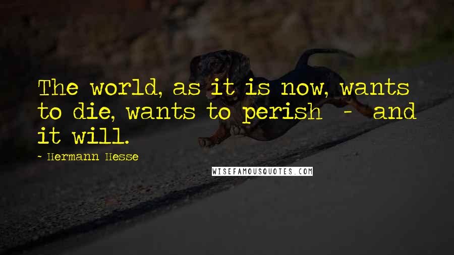 Hermann Hesse quotes: The world, as it is now, wants to die, wants to perish - and it will.