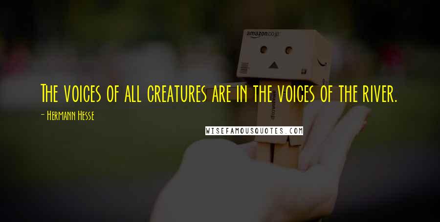 Hermann Hesse quotes: The voices of all creatures are in the voices of the river.