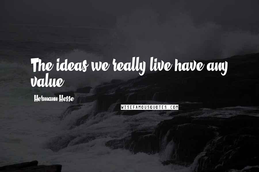 Hermann Hesse quotes: The ideas we really live have any value.