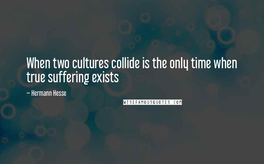 Hermann Hesse quotes: When two cultures collide is the only time when true suffering exists