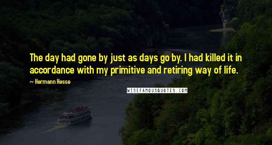 Hermann Hesse quotes: The day had gone by just as days go by. I had killed it in accordance with my primitive and retiring way of life.