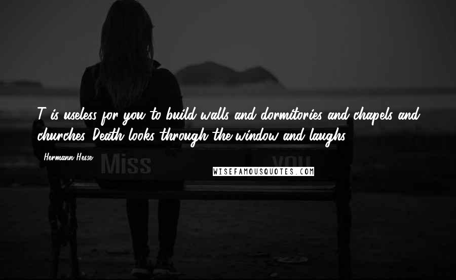 Hermann Hesse quotes: T is useless for you to build walls and dormitories and chapels and churches. Death looks through the window and laughs.. Hermann Hesse quotes: T is useless for you to build walls and dormitories and chapels and churches. Death looks through the window and laughs..