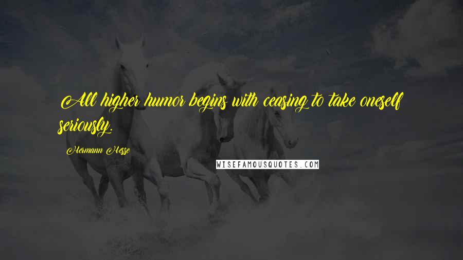 Hermann Hesse quotes: All higher humor begins with ceasing to take oneself seriously.