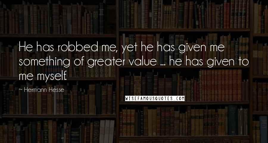 Hermann Hesse quotes: He has robbed me, yet he has given me something of greater value ... he has given to me myself. Hermann Hesse quotes: He has robbed me, yet he has given me something of greater value ... he has given to me myself.