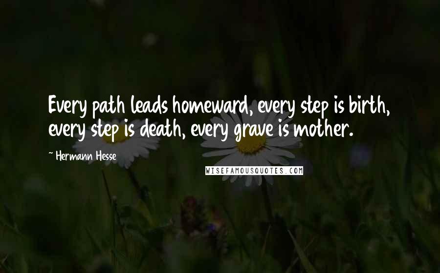 Hermann Hesse quotes: Every path leads homeward, every step is birth, every step is death, every grave is mother. Hermann Hesse quotes: Every path leads homeward, every step is birth, every step is death, every grave is mother.