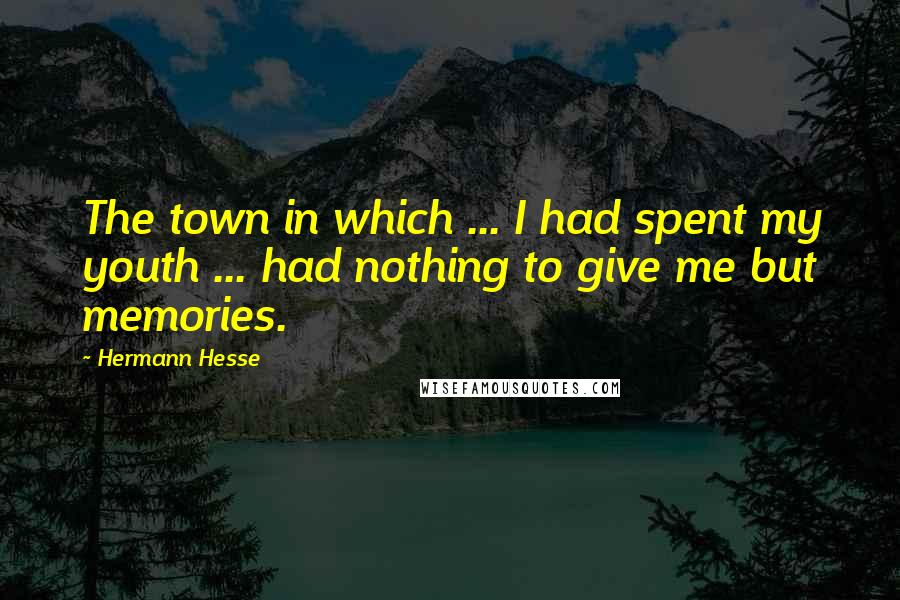 Hermann Hesse quotes: The town in which ... I had spent my youth ... had nothing to give me but memories.