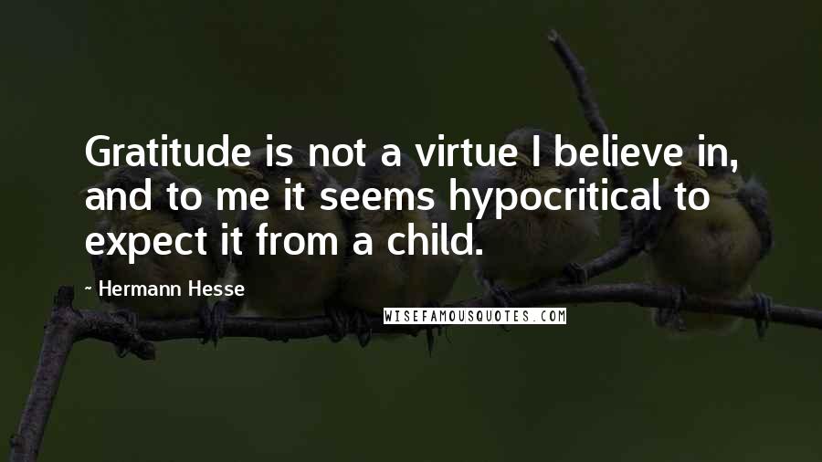 Hermann Hesse quotes: Gratitude is not a virtue I believe in, and to me it seems hypocritical to expect it from a child.