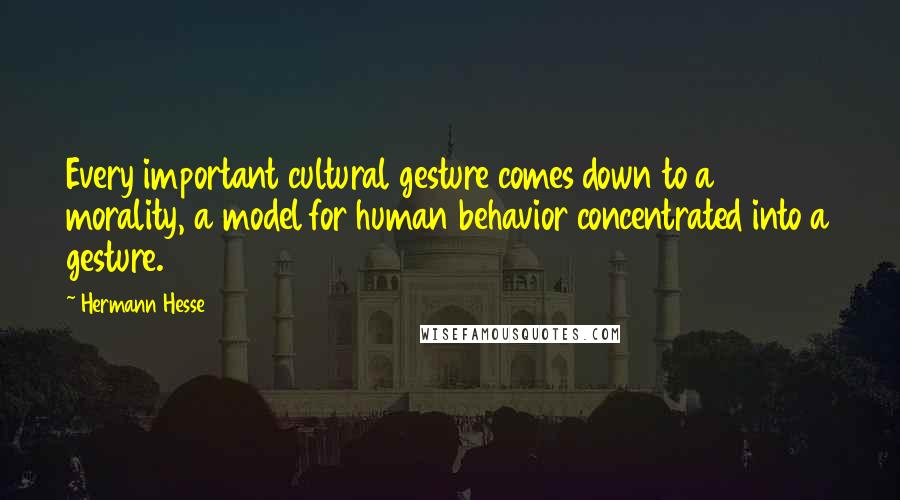 Hermann Hesse quotes: Every important cultural gesture comes down to a morality, a model for human behavior concentrated into a gesture. Hermann Hesse quotes: Every important cultural gesture comes down to a morality, a model for human behavior concentrated into a gesture.