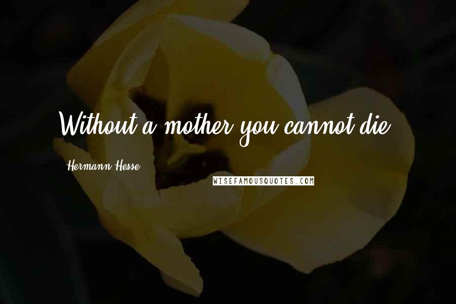 Hermann Hesse quotes: Without a mother you cannot die. Hermann Hesse quotes: Without a mother you cannot die.