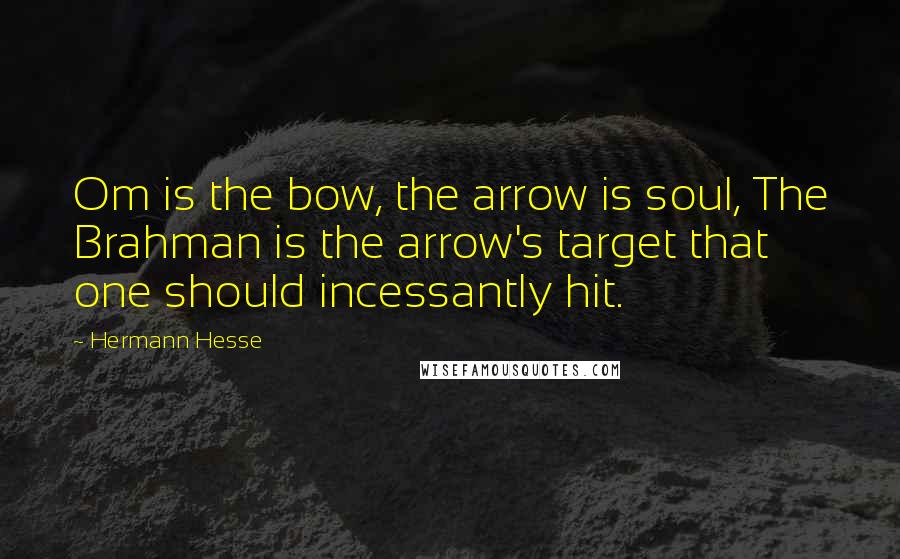 Hermann Hesse quotes: Om is the bow, the arrow is soul, The Brahman is the arrow's target that one should incessantly hit. Hermann Hesse quotes: Om is the bow, the arrow is soul, The Brahman is the arrow's target that one should incessantly hit.