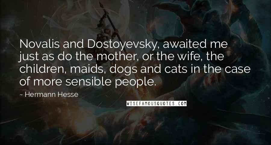 Hermann Hesse quotes: Novalis and Dostoyevsky, awaited me just as do the mother, or the wife, the children, maids, dogs and cats in the case of more sensible people.