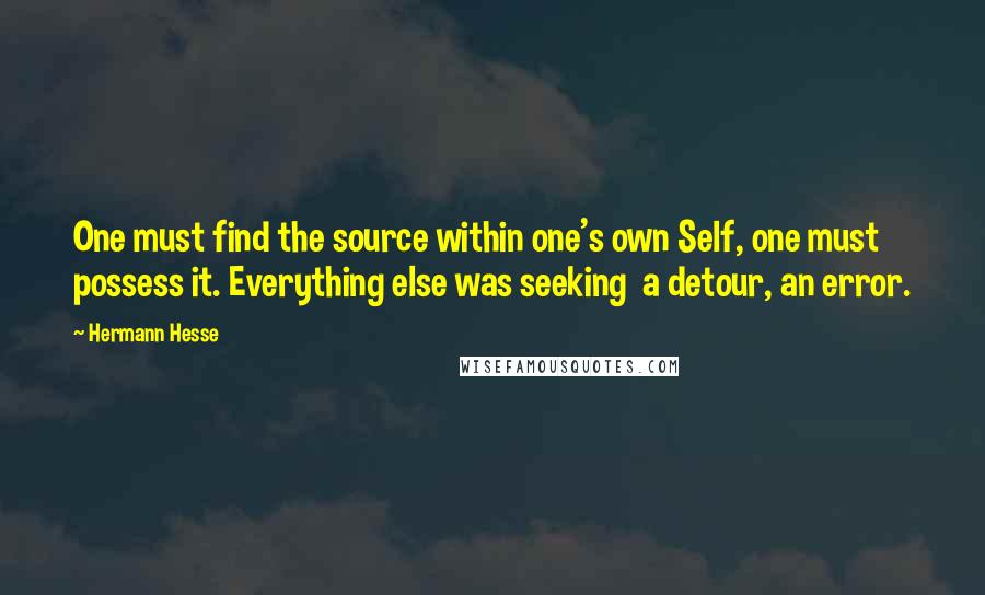 Hermann Hesse quotes: One must find the source within one's own Self, one must possess it. Everything else was seeking a detour, an error. Hermann Hesse quotes: One must find the source within one's own Self, one must possess it. Everything else was seeking a detour, an error.