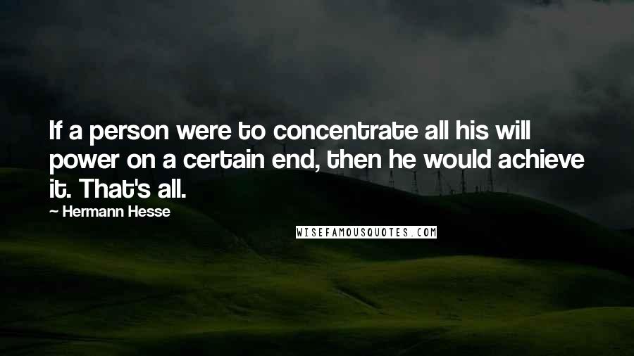 Hermann Hesse quotes: If a person were to concentrate all his will power on a certain end, then he would achieve it. That's all. Hermann Hesse quotes: If a person were to concentrate all his will power on a certain end, then he would achieve it. That's all.