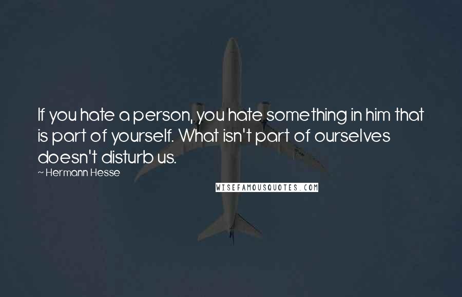 Hermann Hesse quotes: If you hate a person, you hate something in him that is part of yourself. What isn't part of ourselves doesn't disturb us. Hermann Hesse quotes: If you hate a person, you hate something in him that is part of yourself. What isn't part of ourselves doesn't disturb us.