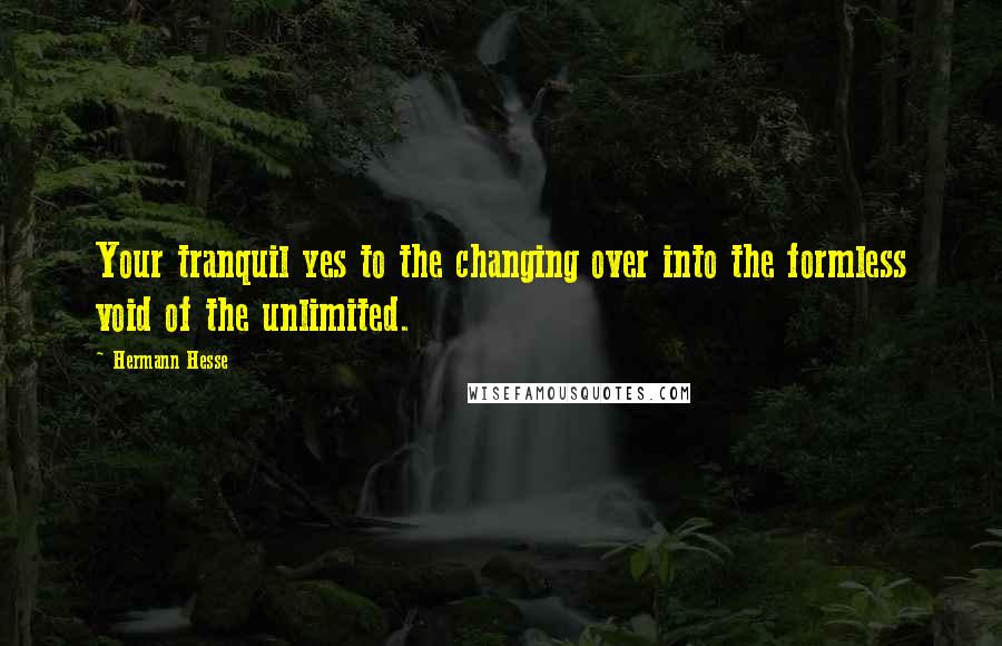 Hermann Hesse quotes: Your tranquil yes to the changing over into the formless void of the unlimited. Hermann Hesse quotes: Your tranquil yes to the changing over into the formless void of the unlimited.