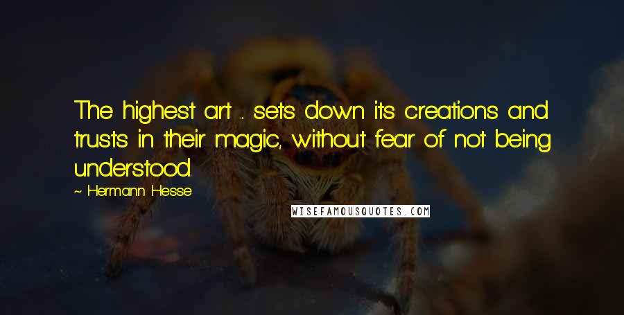 Hermann Hesse quotes: The highest art ... sets down its creations and trusts in their magic, without fear of not being understood. Hermann Hesse quotes: The highest art ... sets down its creations and trusts in their magic, without fear of not being understood.