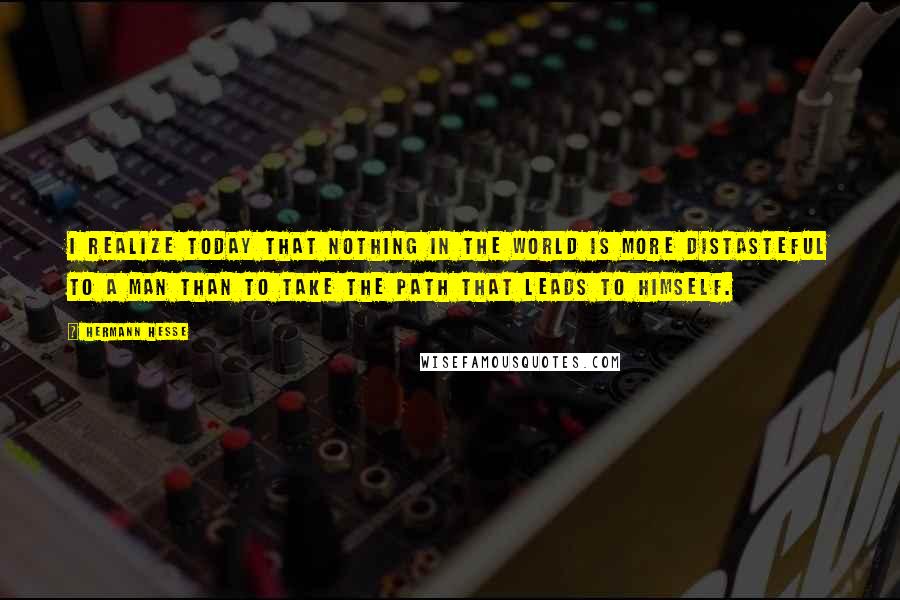 Hermann Hesse quotes: I realize today that nothing in the world is more distasteful to a man than to take the path that leads to himself.