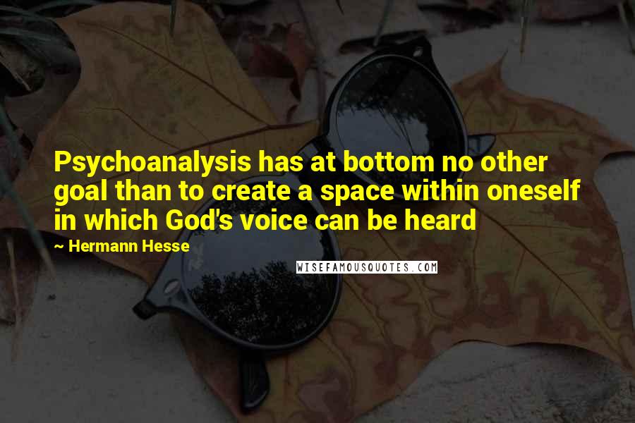Hermann Hesse quotes: Psychoanalysis has at bottom no other goal than to create a space within oneself in which God's voice can be heard Hermann Hesse quotes: Psychoanalysis has at bottom no other goal than to create a space within oneself in which God's voice can be heard