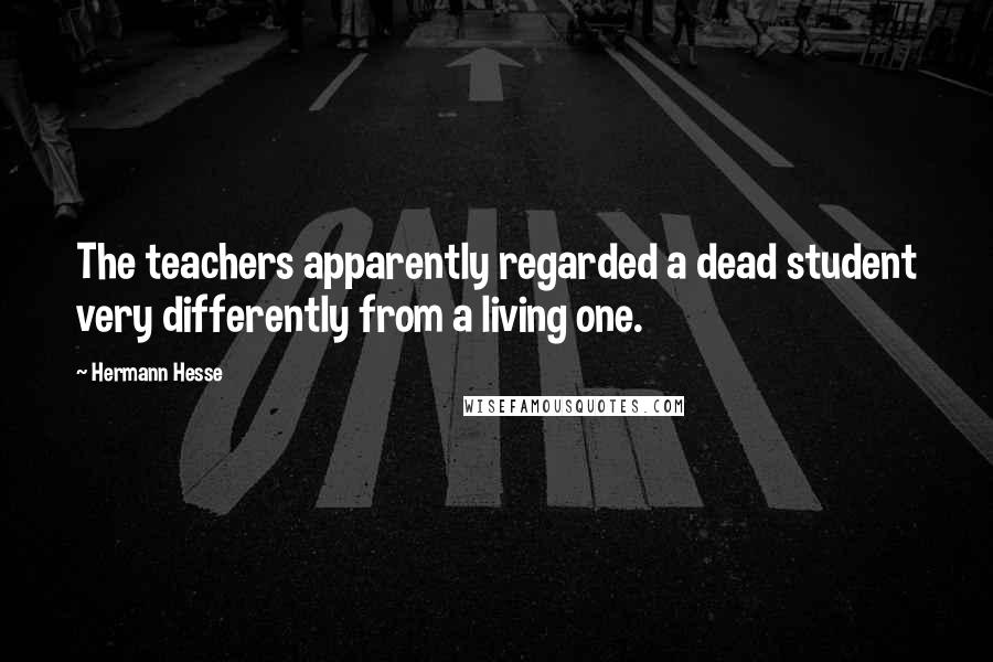 Hermann Hesse quotes: The teachers apparently regarded a dead student very differently from a living one. Hermann Hesse quotes: The teachers apparently regarded a dead student very differently from a living one.