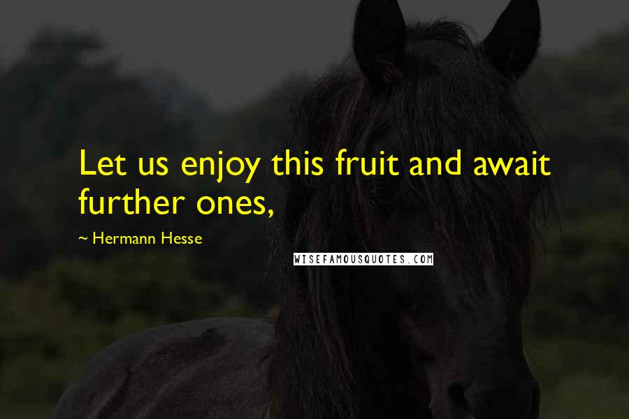 Hermann Hesse quotes: Let us enjoy this fruit and await further ones,