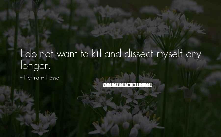 Hermann Hesse quotes: I do not want to kill and dissect myself any longer,