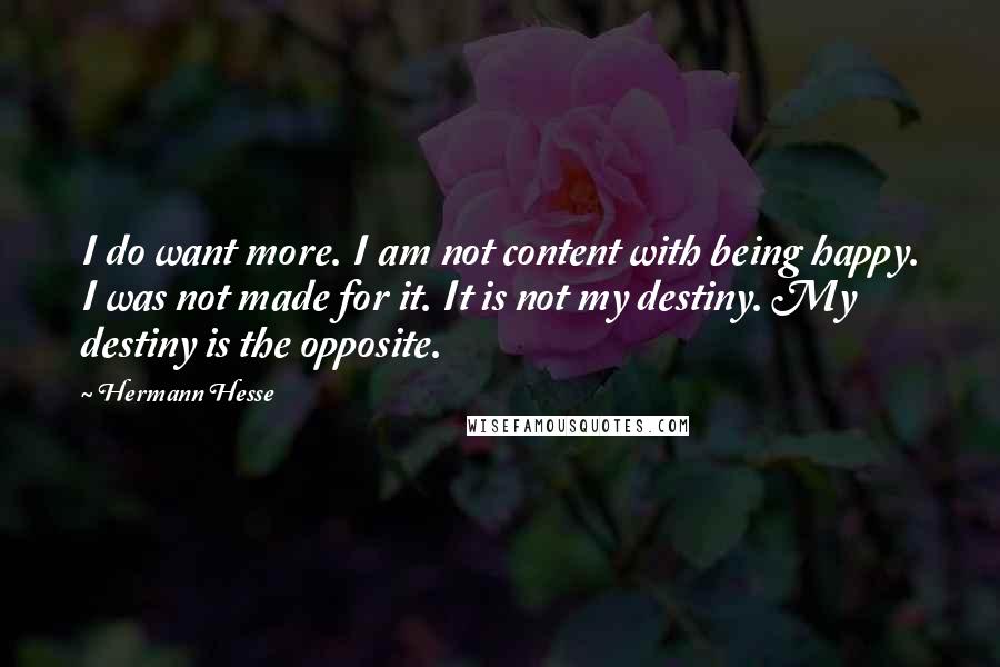 Hermann Hesse quotes: I do want more. I am not content with being happy. I was not made for it. It is not my destiny. My destiny is the opposite. Hermann Hesse quotes: I do want more. I am not content with being happy. I was not made for it. It is not my destiny. My destiny is the opposite.