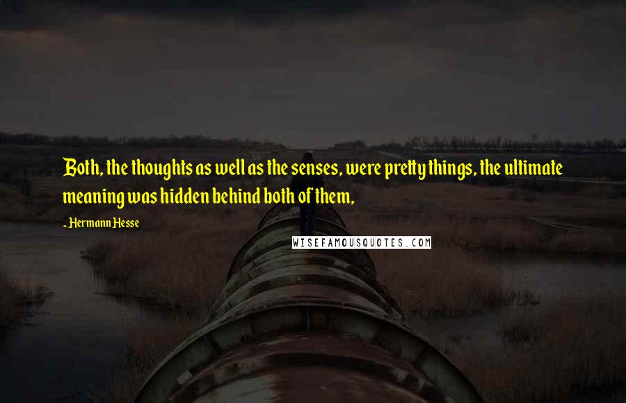 Hermann Hesse quotes: Both, the thoughts as well as the senses, were pretty things, the ultimate meaning was hidden behind both of them, Hermann Hesse quotes: Both, the thoughts as well as the senses, were pretty things, the ultimate meaning was hidden behind both of them,
