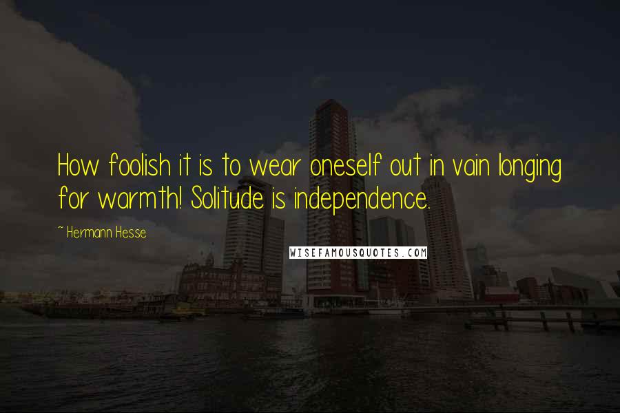 Hermann Hesse quotes: How foolish it is to wear oneself out in vain longing for warmth! Solitude is independence.