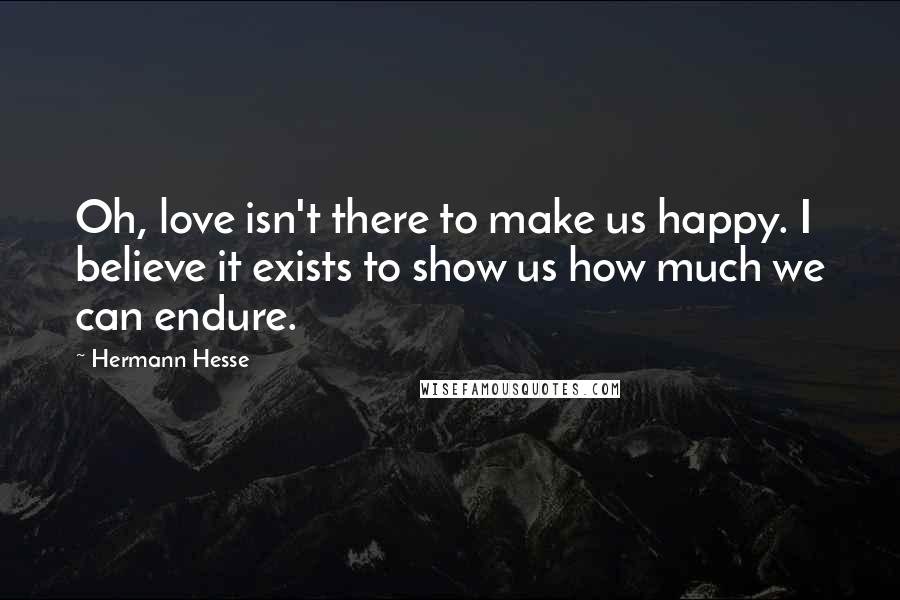 Hermann Hesse quotes: Oh, love isn't there to make us happy. I believe it exists to show us how much we can endure.