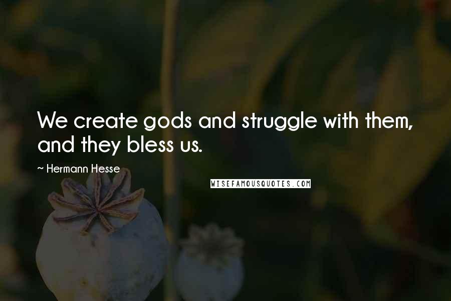 Hermann Hesse quotes: We create gods and struggle with them, and they bless us.