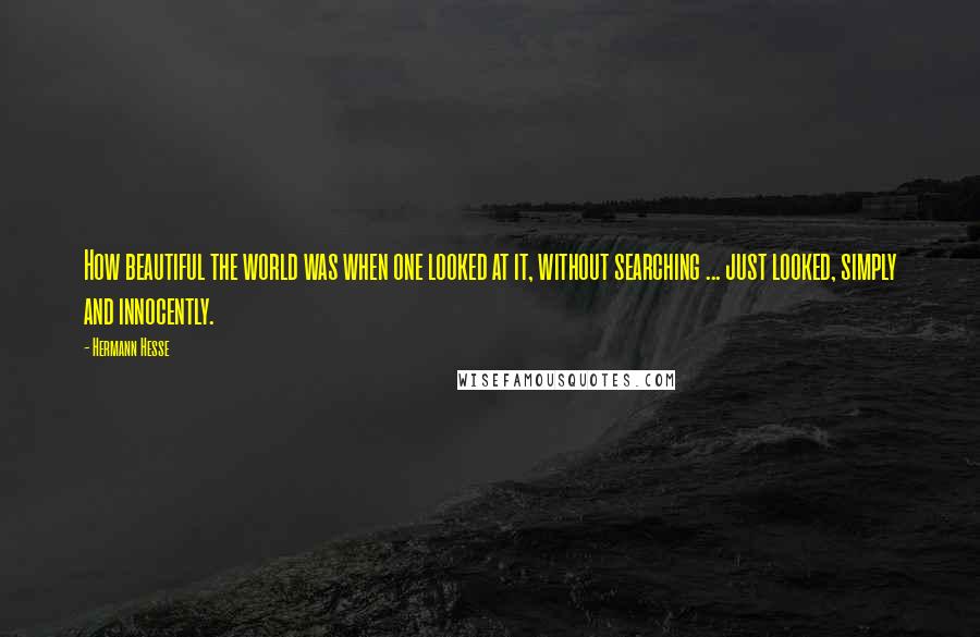 Hermann Hesse quotes: How beautiful the world was when one looked at it, without searching ... just looked, simply and innocently.