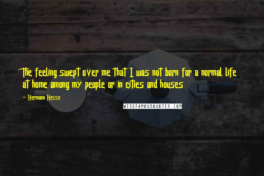 Hermann Hesse quotes: The feeling swept over me that I was not born for a normal life at home among my people or in cities and houses Hermann Hesse quotes: The feeling swept over me that I was not born for a normal life at home among my people or in cities and houses