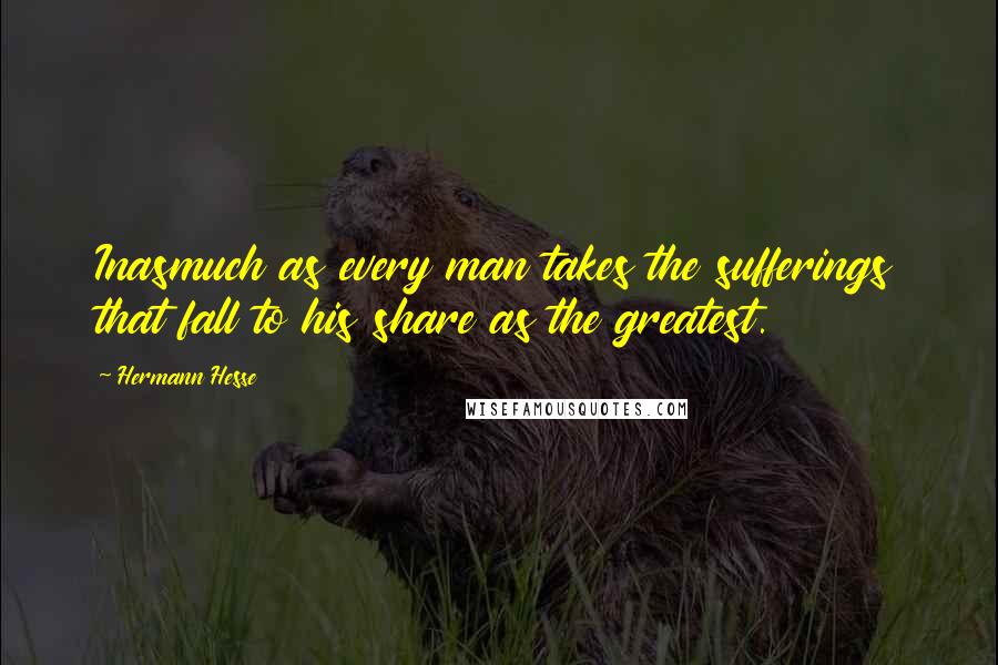 Hermann Hesse quotes: Inasmuch as every man takes the sufferings that fall to his share as the greatest. Hermann Hesse quotes: Inasmuch as every man takes the sufferings that fall to his share as the greatest.