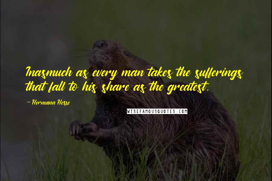 Hermann Hesse quotes: Inasmuch as every man takes the sufferings that fall to his share as the greatest.