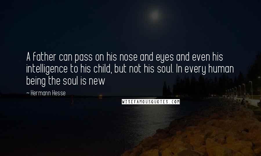 Hermann Hesse quotes: A father can pass on his nose and eyes and even his intelligence to his child, but not his soul. In every human being the soul is new