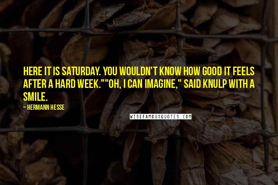 Hermann Hesse quotes: Here it is Saturday. You wouldn't know how good it feels after a hard week.""Oh, I can imagine," said Knulp with a smile. Hermann Hesse quotes: Here it is Saturday. You wouldn't know how good it feels after a hard week.""Oh, I can imagine," said Knulp with a smile.