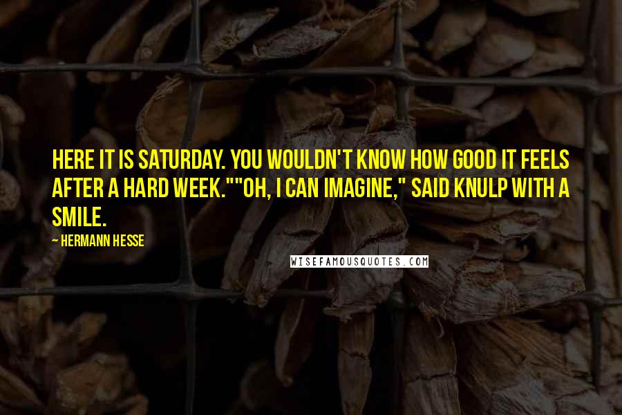 Hermann Hesse quotes: Here it is Saturday. You wouldn't know how good it feels after a hard week.""Oh, I can imagine," said Knulp with a smile.