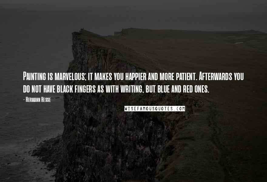 Hermann Hesse quotes: Painting is marvelous; it makes you happier and more patient. Afterwards you do not have black fingers as with writing, but blue and red ones. Hermann Hesse quotes: Painting is marvelous; it makes you happier and more patient. Afterwards you do not have black fingers as with writing, but blue and red ones.