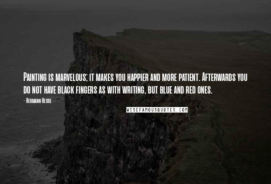 Hermann Hesse quotes: Painting is marvelous; it makes you happier and more patient. Afterwards you do not have black fingers as with writing, but blue and red ones.