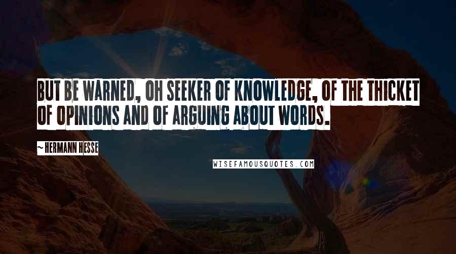 Hermann Hesse quotes: But be warned, oh seeker of knowledge, of the thicket of opinions and of arguing about words.