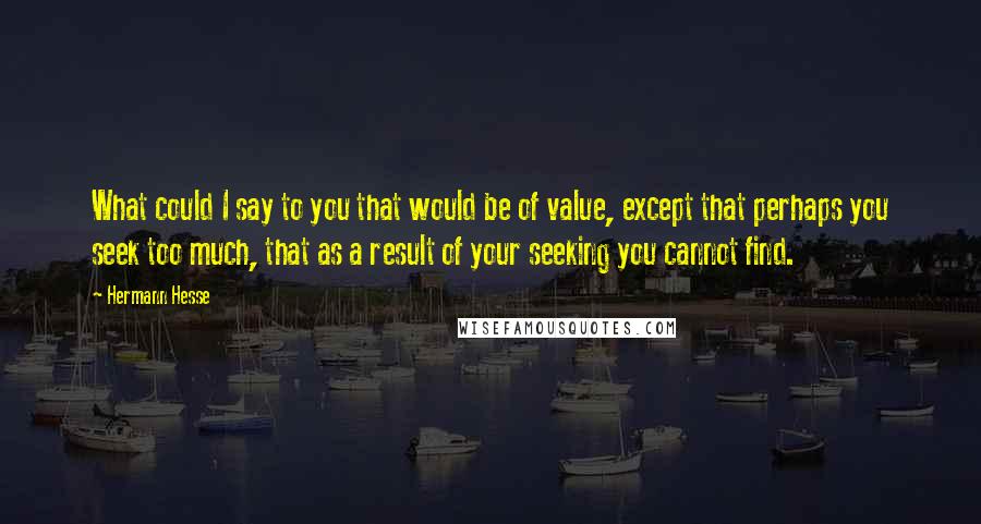 Hermann Hesse quotes: What could I say to you that would be of value, except that perhaps you seek too much, that as a result of your seeking you cannot find. Hermann Hesse quotes: What could I say to you that would be of value, except that perhaps you seek too much, that as a result of your seeking you cannot find.