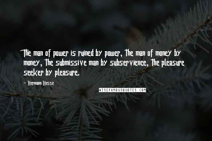 Hermann Hesse quotes: The man of power is ruined by power, the man of money by money, the submissive man by subservience, the pleasure seeker by pleasure. Hermann Hesse quotes: The man of power is ruined by power, the man of money by money, the submissive man by subservience, the pleasure seeker by pleasure.