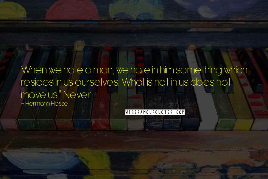 Hermann Hesse quotes: When we hate a man, we hate in him something which resides in us ourselves. What is not in us does not move us." Never